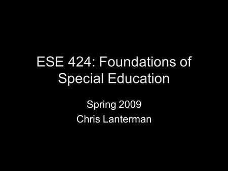 ESE 424: Foundations of Special Education Spring 2009 Chris Lanterman.