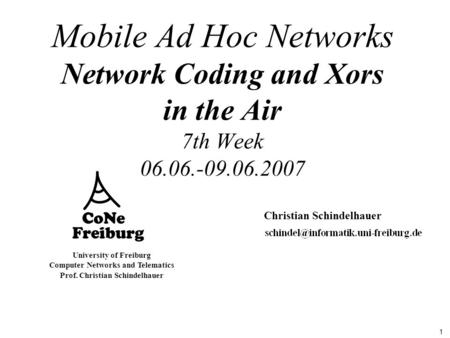 1 University of Freiburg Computer Networks and Telematics Prof. Christian Schindelhauer Mobile Ad Hoc Networks Network Coding and Xors in the Air 7th Week.