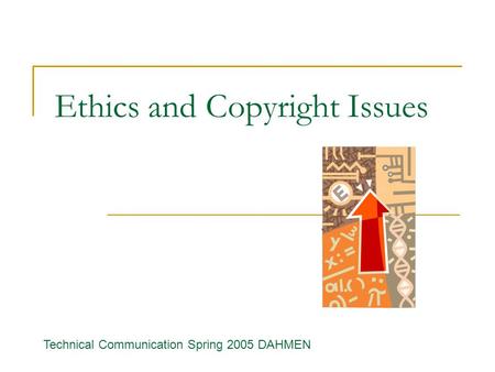Ethics and Copyright Issues Technical Communication Spring 2005 DAHMEN.