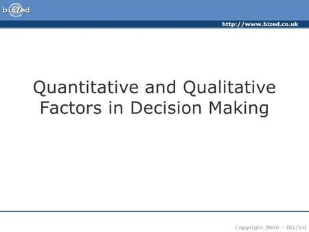 Copyright 2006 – Biz/ed Quantitative and Qualitative Factors in Decision Making.