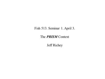 Fish 513. Seminar 1. April 3. The PRISM Context Jeff Richey.
