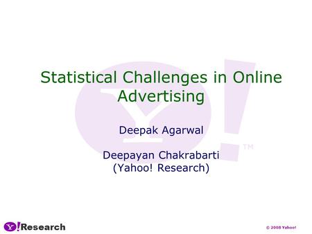 Research © 2008 Yahoo! Statistical Challenges in Online Advertising Deepak Agarwal Deepayan Chakrabarti (Yahoo! Research)