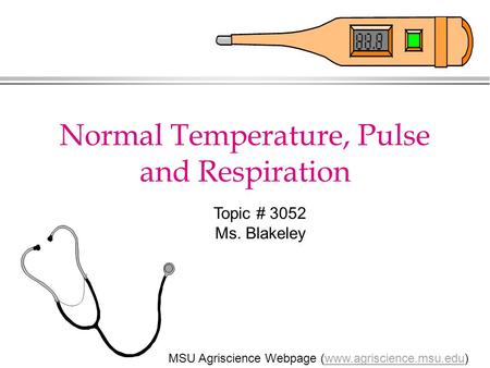 Normal Temperature, Pulse and Respiration MSU Agriscience Webpage (www.agriscience.msu.edu)www.agriscience.msu.edu Topic # 3052 Ms. Blakeley.