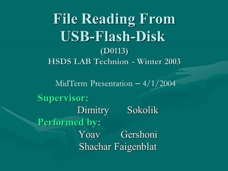 File Reading From USB-Flash-Disk (D0113) HSDS LAB Technion - Winter 2003 Supervisor: Dimitry Sokolik Performed by: Yoav Gershoni Shachar Faigenblat MidTerm.
