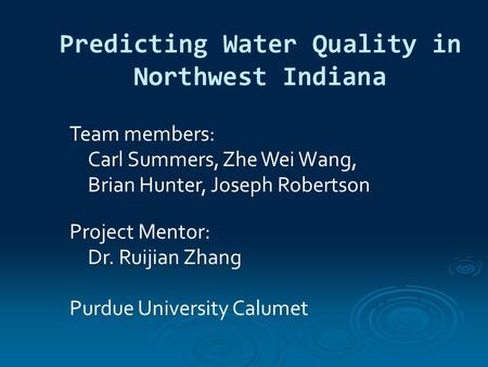 Predicting Water Quality in Northwest Indiana Team members: Carl Summers, Zhe Wei Wang, Brian Hunter, Joseph Robertson Project Mentor: Dr. Ruijian Zhang.