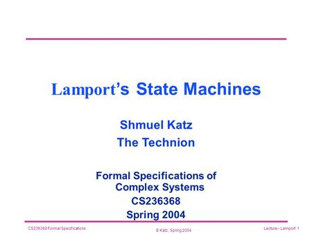 © Katz, Spring 2004 CS236368 Formal SpecificationsLecture-- Lamport 1 Lamport ’s State Machines Formal Specifications of Complex Systems CS236368 Spring.