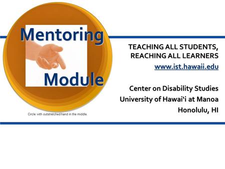 Mentoring Module TEACHING ALL STUDENTS, REACHING ALL LEARNERS www.ist.hawaii.edu Center on Disability Studies University of Hawai‘i at Manoa Honolulu,