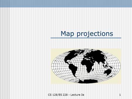 CS 128/ES 228 - Lecture 3a1 Map projections. CS 128/ES 228 - Lecture 3a2 The dilemma Maps are flat, but the Earth is not! Producing a perfect map is like.