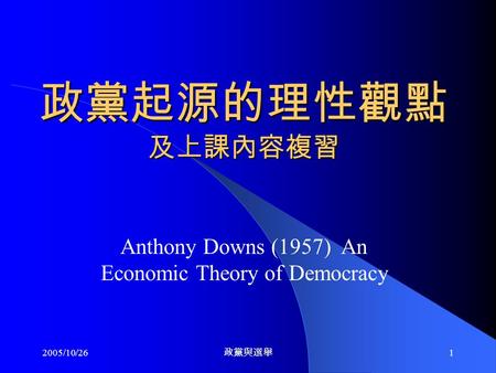 2005/10/26 政黨與選舉 1 政黨起源的理性觀點 及上課內容複習 Anthony Downs (1957) An Economic Theory of Democracy.