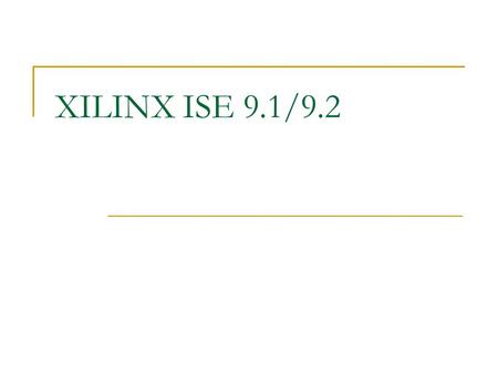 XILINX ISE 9.1/9.2. To Get Familiar with the Environment How to start an FPGA project How to target your design to particular type of FPGA How to describe.