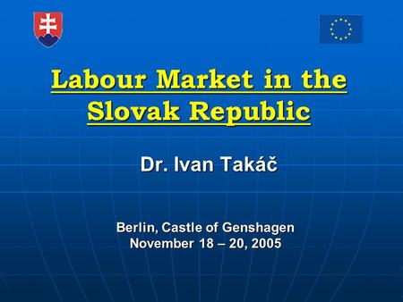 Labour Market in the Slovak Republic Dr. Ivan Takáč Dr. Ivan Takáč Berlin, Castle of Genshagen November 18 – 20, 2005.