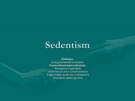 Sedentism Definition: Living permanently in one place Factors that increase sedentism:  Emergence of agriculture  Areas that are rich in natural resources.