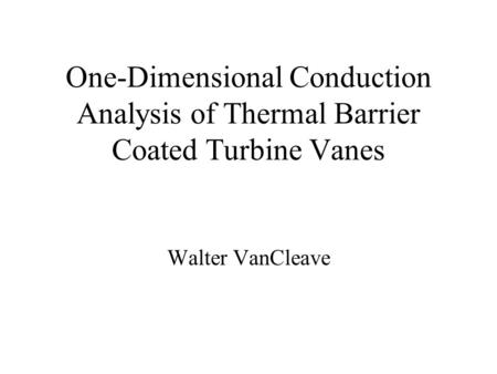 One-Dimensional Conduction Analysis of Thermal Barrier Coated Turbine Vanes Walter VanCleave.