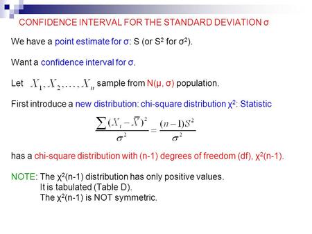 CONFIDENCE INTERVAL FOR THE STANDARD DEVIATION σ We have a point estimate for σ: S (or S 2 for σ 2 ). Want a confidence interval for σ. Let sample from.