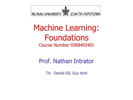 Machine Learning: Foundations Course Number 0368403401 Prof. Nathan Intrator TA: Daniel Gill, Guy Amit.