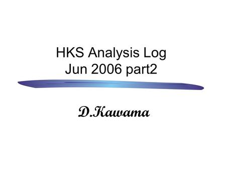 HKS Analysis Log Jun 2006 part2 D.Kawama. 1. 解析をしてて気づいたこと 6 月 16( 金 ) 。橋本研の K0 メンバー及び M1 、 M2 はビームタイム 終了ということでその疲労の限界に達した身体を休めていた。 そんな中、タコ部屋で一人で松村氏の製作した新.