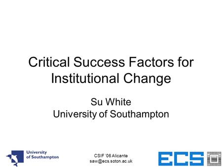 CSIF ’06 Alicante Critical Success Factors for Institutional Change Su White University of Southampton.