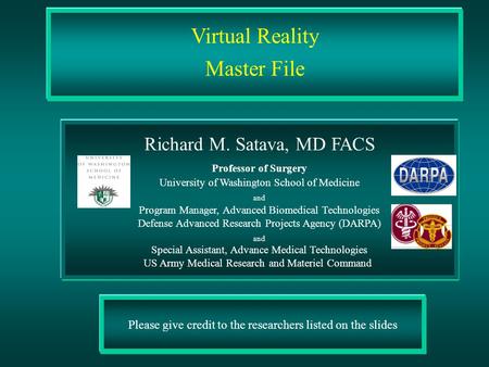 Please give credit to the researchers listed on the slides Virtual Reality Master File Richard M. Satava, MD FACS Professor of Surgery University of Washington.