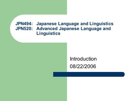 JPN494: Japanese Language and Linguistics JPN520: Advanced Japanese Language and Linguistics Introduction 08/22/2006.