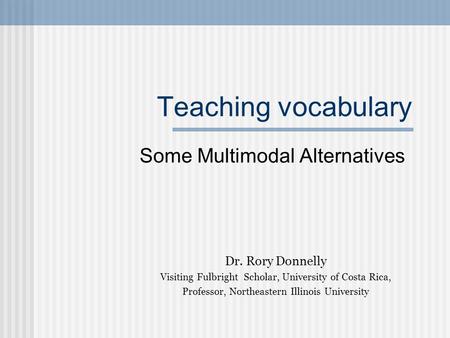 Teaching vocabulary Some Multimodal Alternatives Dr. Rory Donnelly Visiting Fulbright Scholar, University of Costa Rica, Professor, Northeastern Illinois.