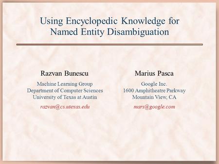 Using Encyclopedic Knowledge for Named Entity Disambiguation Razvan Bunescu Machine Learning Group Department of Computer Sciences University of Texas.