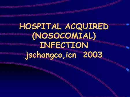 HOSPITAL ACQUIRED (NOSOCOMIAL) INFECTION jschangco,icn 2003.
