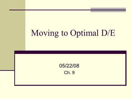 Moving to Optimal D/E 05/22/08 Ch. 9. 2 Moving to Optimal D/E We have the tools (to find optimal D/E) We can rebuild the company borrowing structure “The.