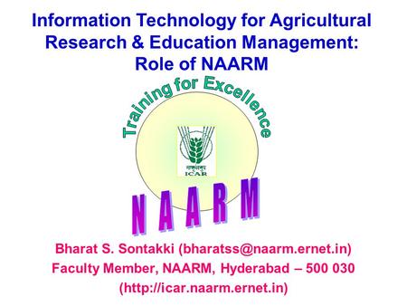 IT in Agricultural Research & Education Management: Role of NAARM Bharat S. Sontakki Faculty Member, NAARM, Hyderabad – 500 030.