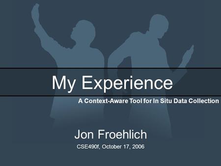 My Experience Jon Froehlich CSE490f, October 17, 2006 A Context-Aware Tool for In Situ Data Collection.