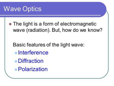 Wave Optics The light is a form of electromagnetic wave (radiation). But, how do we know? Basic features of the light wave: Interference Diffraction Polarization.