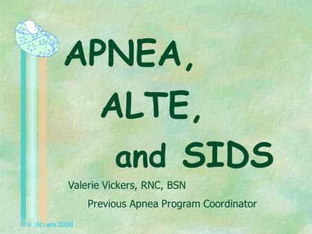 V Vickers 2006 APNEA, ALTE, and SIDS Valerie Vickers, RNC, BSN Previous Apnea Program Coordinator.