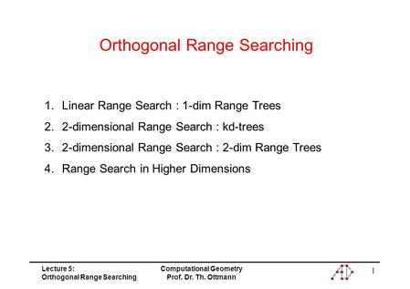 Lecture 5: Orthogonal Range Searching Computational Geometry Prof. Dr. Th. Ottmann 1 Orthogonal Range Searching 1.Linear Range Search : 1-dim Range Trees.