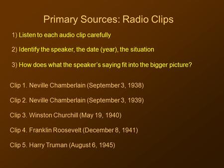 Primary Sources: Radio Clips 1) Listen to each audio clip carefully 3) How does what the speaker’s saying fit into the bigger picture? 2) Identify the.
