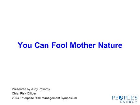 You Can Fool Mother Nature Presented by Judy Pokorny Chief Risk Officer 2004 Enterprise Risk Management Symposium.