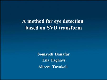 A method for eye detection based on SVD transform Somayeh Danafar Lila Taghavi Alireza Tavakoli.