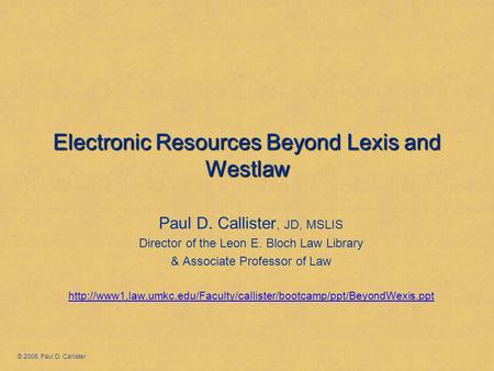 Electronic Resources Beyond Lexis and Westlaw Paul D. Callister, JD, MSLIS Director of the Leon E. Bloch Law Library & Associate Professor of Law