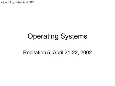Operating Systems Recitation 5, April 21-22, 2002 slide 13 updated April 28 th.