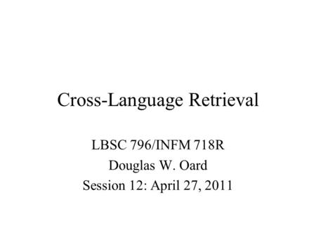 Cross-Language Retrieval LBSC 796/INFM 718R Douglas W. Oard Session 12: April 27, 2011.