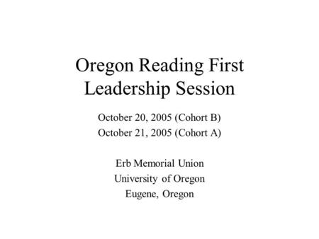 Oregon Reading First Leadership Session October 20, 2005 (Cohort B) October 21, 2005 (Cohort A) Erb Memorial Union University of Oregon Eugene, Oregon.