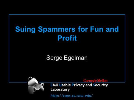 CMU Usable Privacy and Security Laboratory  Suing Spammers for Fun and Profit Serge Egelman.