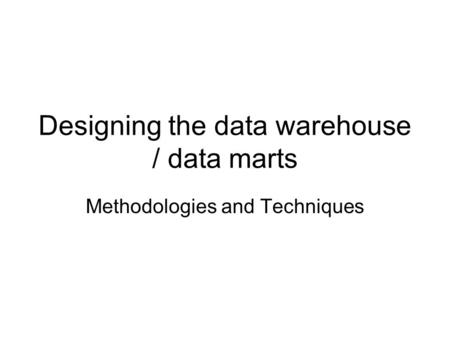 Designing the data warehouse / data marts Methodologies and Techniques.