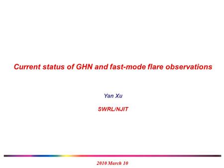 2010 March 10 Current status of GHN and fast-mode flare observations Yan Xu SWRL/NJIT.