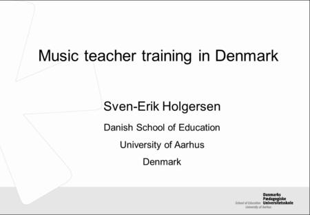 Music teacher training in Denmark Sven-Erik Holgersen Danish School of Education University of Aarhus Denmark.