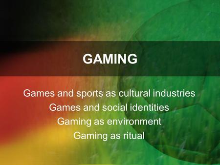 GAMING Games and sports as cultural industries Games and social identities Gaming as environment Gaming as ritual.
