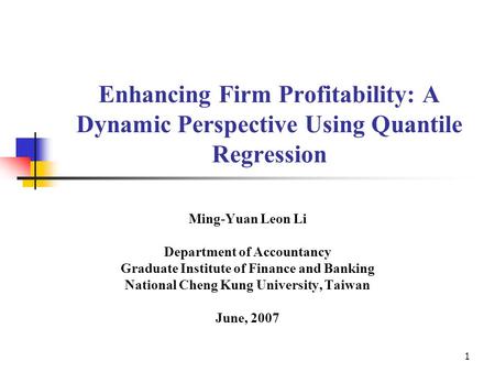 1 Enhancing Firm Profitability: A Dynamic Perspective Using Quantile Regression Ming-Yuan Leon Li Department of Accountancy Graduate Institute of Finance.