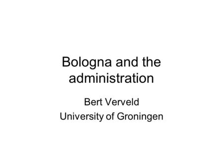 Bologna and the administration Bert Verveld University of Groningen.