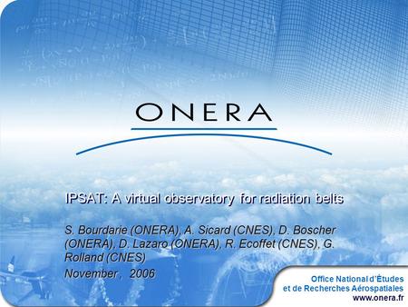 Office National d’Études et de Recherches Aérospatiales www.onera.fr IPSAT: A virtual observatory for radiation belts S. Bourdarie (ONERA), A. Sicard (CNES),