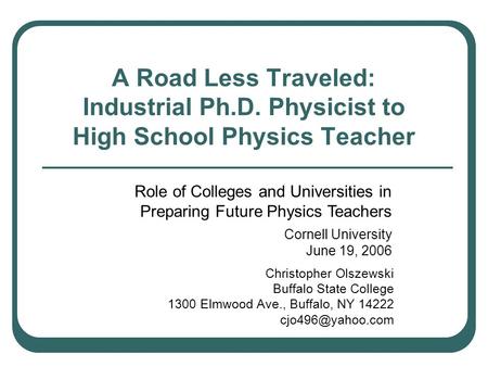 A Road Less Traveled: Industrial Ph.D. Physicist to High School Physics Teacher Christopher Olszewski Buffalo State College 1300 Elmwood Ave., Buffalo,
