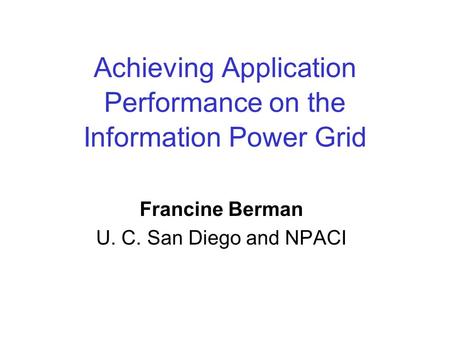 Achieving Application Performance on the Information Power Grid Francine Berman U. C. San Diego and NPACI This presentation will probably involve audience.