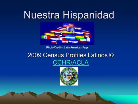 Nuestra Hispanidad Photo Credits: Latin American flags 2009 Census Profiles Latinos © CCHR/ACLA.
